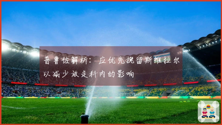 普鲁佐解析:应优先挽留斯维拉尔以减少放走科内的影响