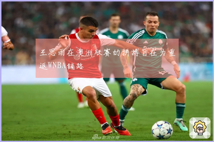 王思雨在澳洲联赛的拼搏旨在为重返WNBA铺路